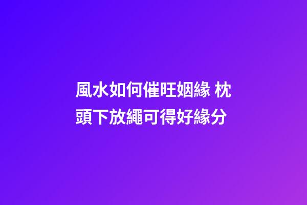 風水如何催旺姻緣 枕頭下放繩可得好緣分
